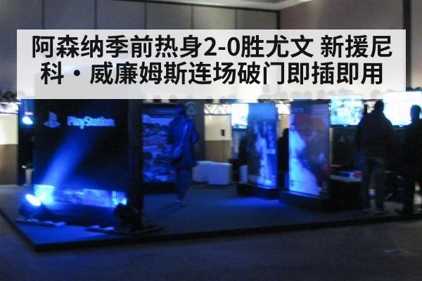 阿森纳季前热身2-0胜尤文 新援尼科·威廉姆斯连场破门即插即用