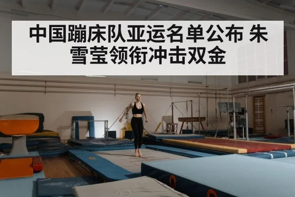 中国蹦床队亚运名单公布 朱雪莹领衔冲击双金