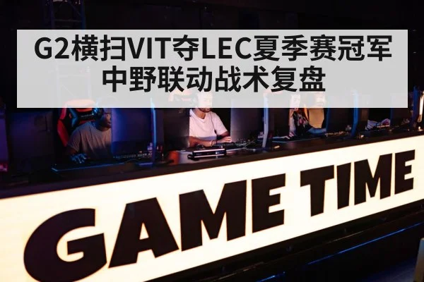 G2横扫VIT夺LEC夏季赛冠军 中野联动战术复盘