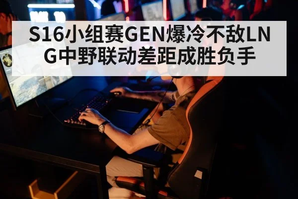S16小组赛GEN爆冷不敌LNG中野联动差距成胜负手