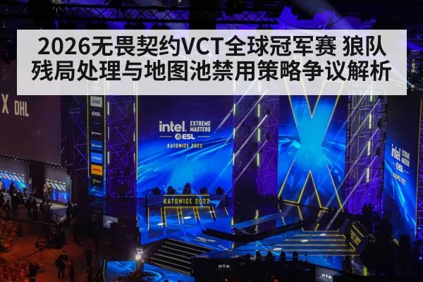 2026无畏契约VCT全球冠军赛 狼队残局处理与地图池禁用策略争议解析