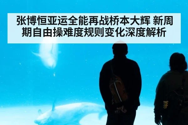 张博恒亚运全能再战桥本大辉 新周期自由操难度规则变化深度解析