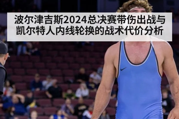 波尔津吉斯2024总决赛带伤出战与凯尔特人内线轮换的战术代价分析