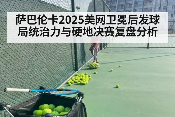 萨巴伦卡2025美网卫冕后发球局统治力与硬地决赛复盘分析